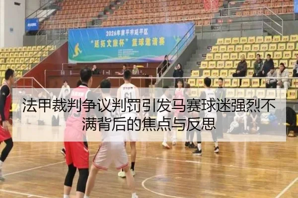 法甲裁判争议判罚引发马赛球迷强烈不满背后的焦点与反思