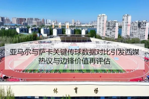 亚马尔与萨卡关键传球数据对比引发西媒热议与边锋价值再评估